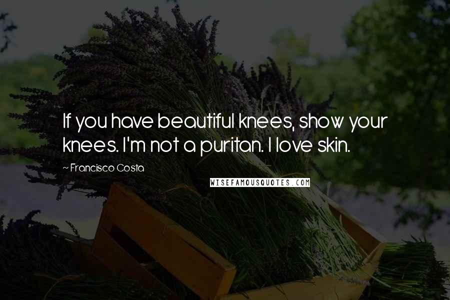 Francisco Costa Quotes: If you have beautiful knees, show your knees. I'm not a puritan. I love skin.