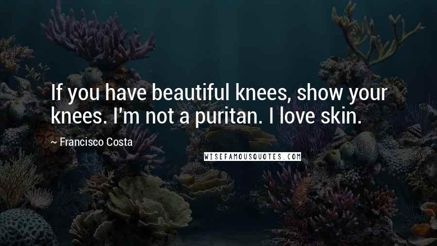 Francisco Costa Quotes: If you have beautiful knees, show your knees. I'm not a puritan. I love skin.