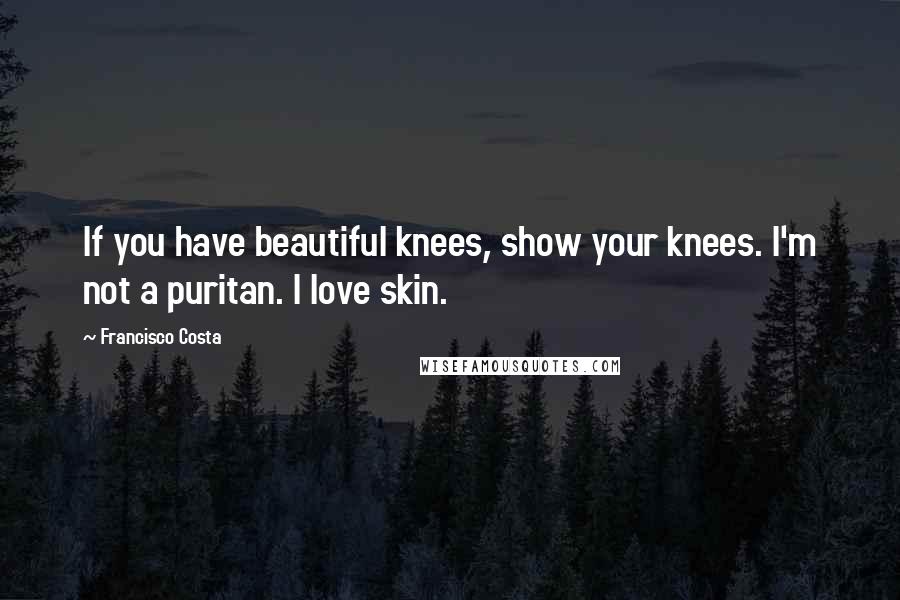 Francisco Costa Quotes: If you have beautiful knees, show your knees. I'm not a puritan. I love skin.