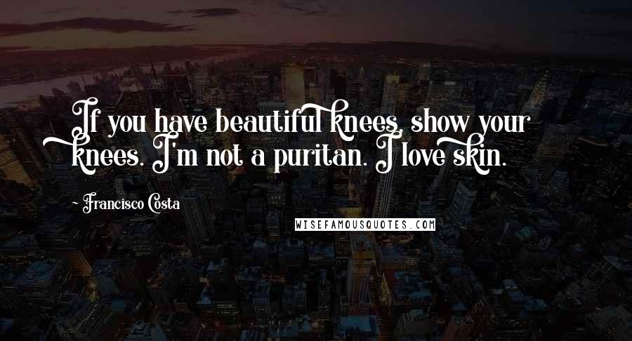 Francisco Costa Quotes: If you have beautiful knees, show your knees. I'm not a puritan. I love skin.