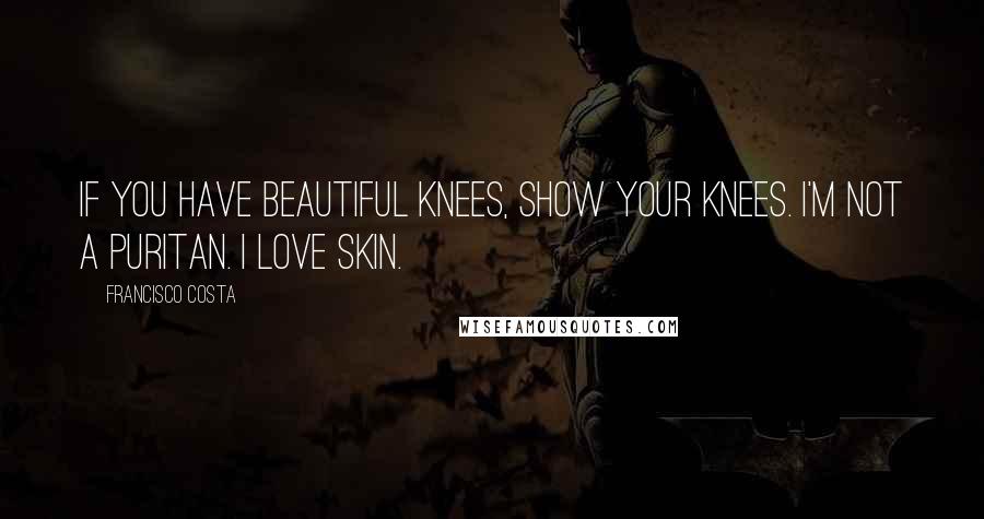 Francisco Costa Quotes: If you have beautiful knees, show your knees. I'm not a puritan. I love skin.