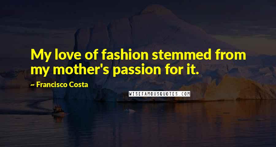 Francisco Costa Quotes: My love of fashion stemmed from my mother's passion for it.