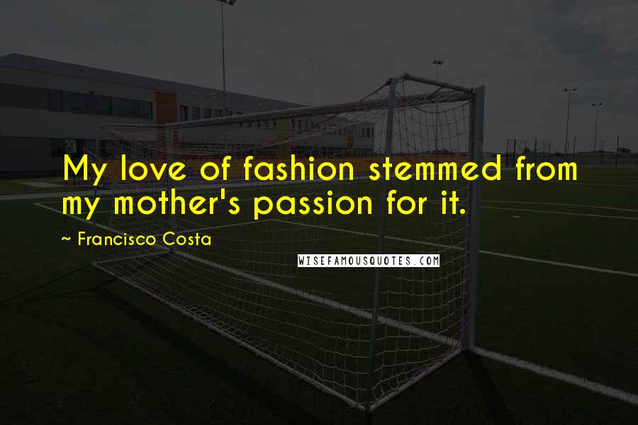 Francisco Costa Quotes: My love of fashion stemmed from my mother's passion for it.
