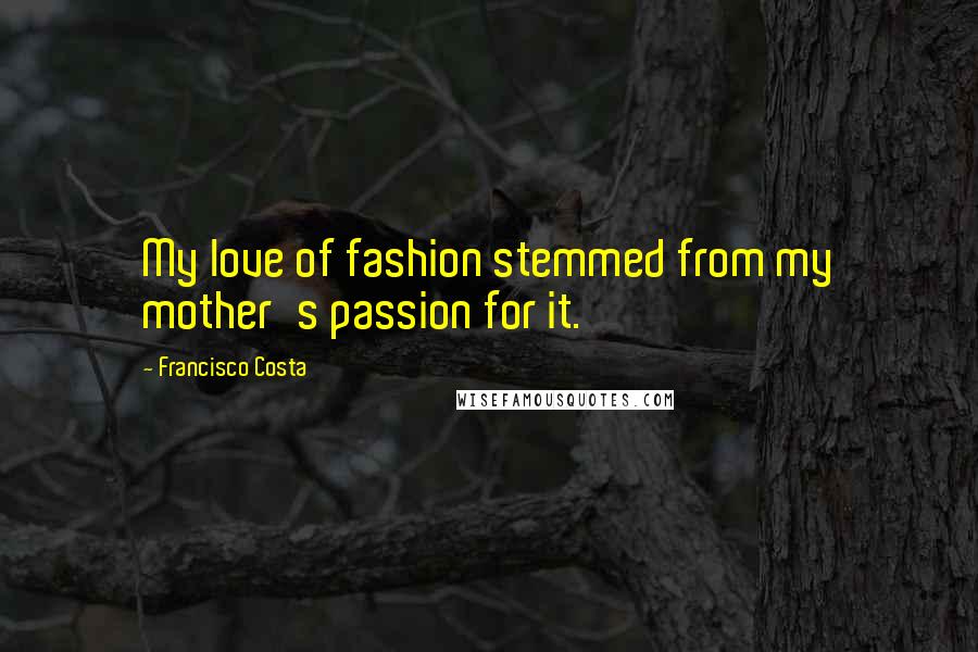 Francisco Costa Quotes: My love of fashion stemmed from my mother's passion for it.