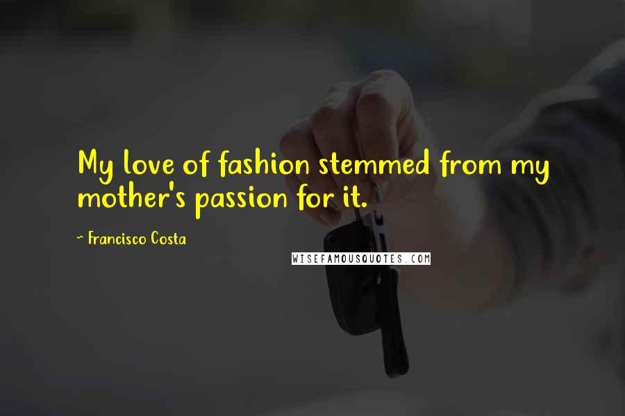 Francisco Costa Quotes: My love of fashion stemmed from my mother's passion for it.