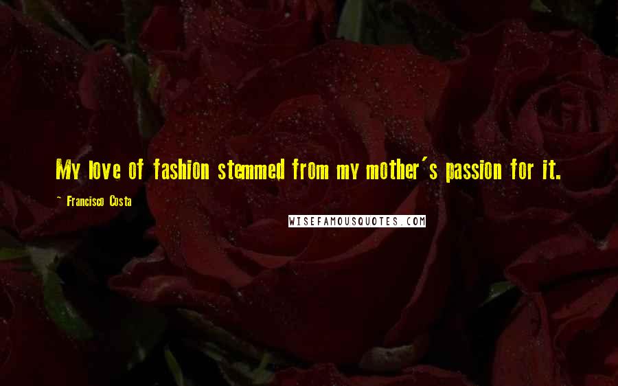 Francisco Costa Quotes: My love of fashion stemmed from my mother's passion for it.