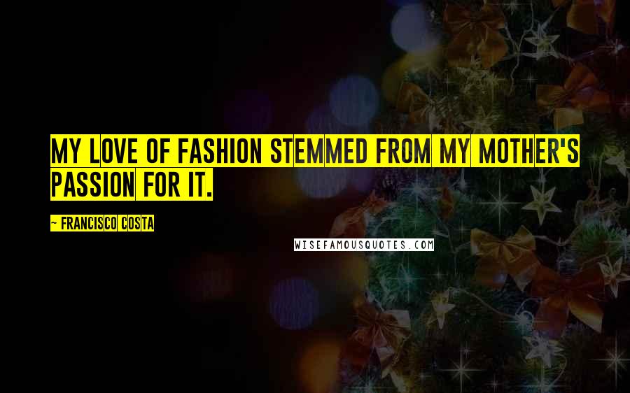 Francisco Costa Quotes: My love of fashion stemmed from my mother's passion for it.