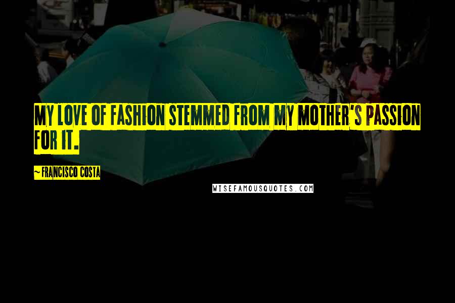 Francisco Costa Quotes: My love of fashion stemmed from my mother's passion for it.