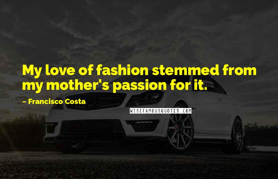 Francisco Costa Quotes: My love of fashion stemmed from my mother's passion for it.