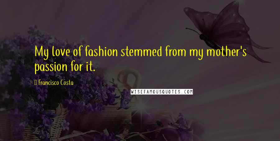 Francisco Costa Quotes: My love of fashion stemmed from my mother's passion for it.