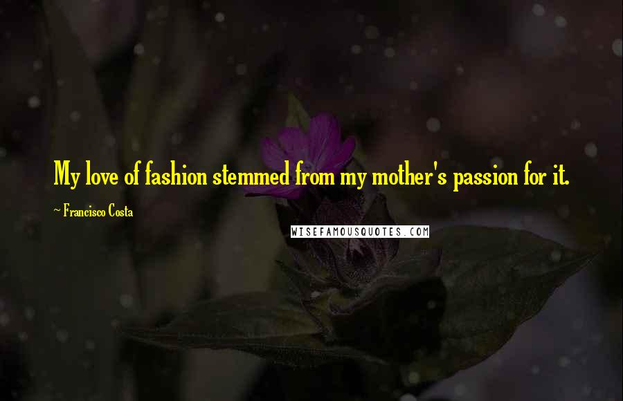 Francisco Costa Quotes: My love of fashion stemmed from my mother's passion for it.