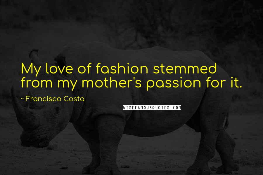 Francisco Costa Quotes: My love of fashion stemmed from my mother's passion for it.