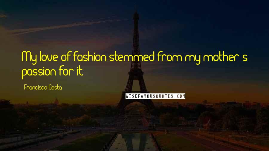 Francisco Costa Quotes: My love of fashion stemmed from my mother's passion for it.