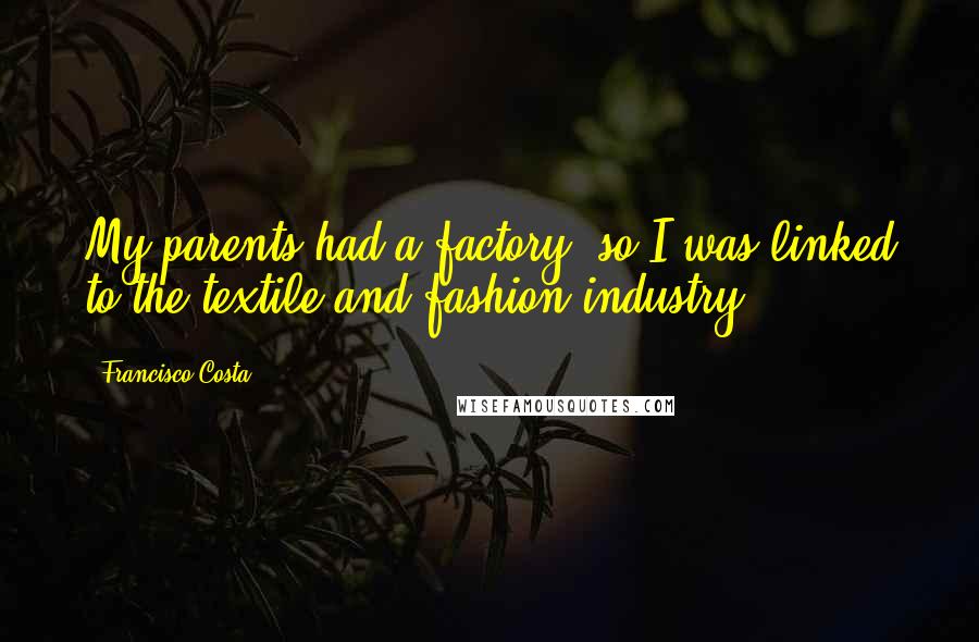 Francisco Costa Quotes: My parents had a factory, so I was linked to the textile and fashion industry.