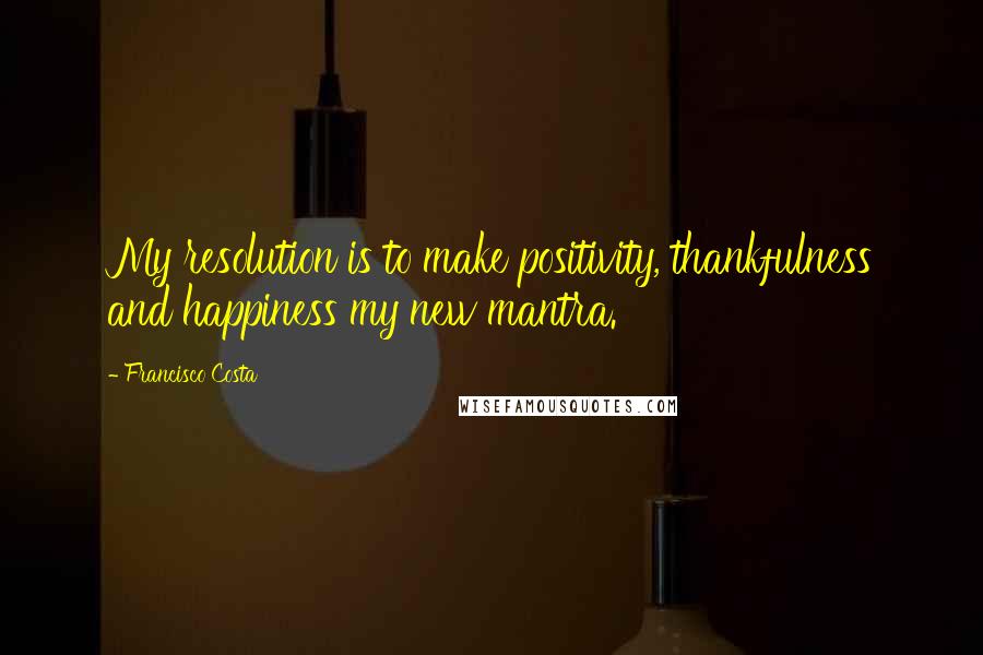 Francisco Costa Quotes: My resolution is to make positivity, thankfulness and happiness my new mantra.