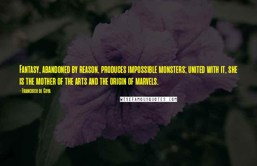 Francisco De Goya Quotes: Fantasy, abandoned by reason, produces impossible monsters; united with it, she is the mother of the arts and the origin of marvels.