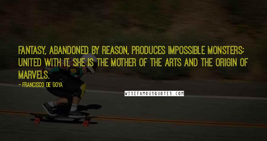 Francisco De Goya Quotes: Fantasy, abandoned by reason, produces impossible monsters; united with it, she is the mother of the arts and the origin of marvels.