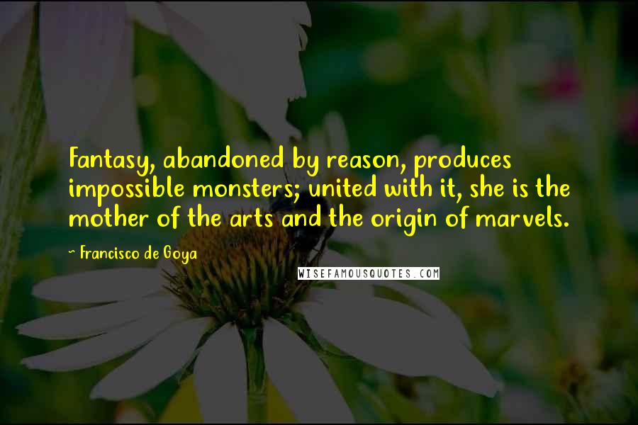 Francisco De Goya Quotes: Fantasy, abandoned by reason, produces impossible monsters; united with it, she is the mother of the arts and the origin of marvels.