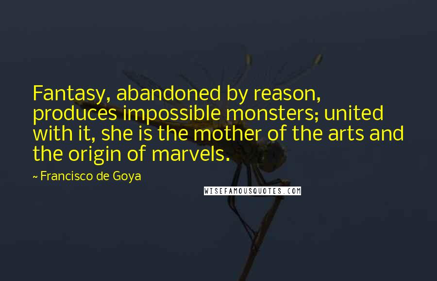 Francisco De Goya Quotes: Fantasy, abandoned by reason, produces impossible monsters; united with it, she is the mother of the arts and the origin of marvels.