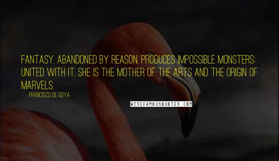 Francisco De Goya Quotes: Fantasy, abandoned by reason, produces impossible monsters; united with it, she is the mother of the arts and the origin of marvels.