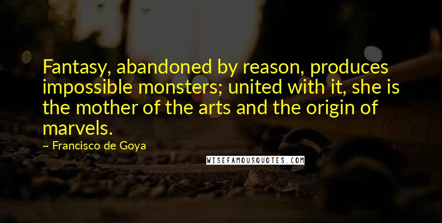 Francisco De Goya Quotes: Fantasy, abandoned by reason, produces impossible monsters; united with it, she is the mother of the arts and the origin of marvels.
