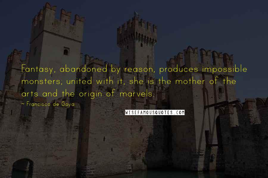 Francisco De Goya Quotes: Fantasy, abandoned by reason, produces impossible monsters; united with it, she is the mother of the arts and the origin of marvels.
