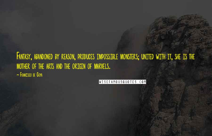 Francisco De Goya Quotes: Fantasy, abandoned by reason, produces impossible monsters; united with it, she is the mother of the arts and the origin of marvels.