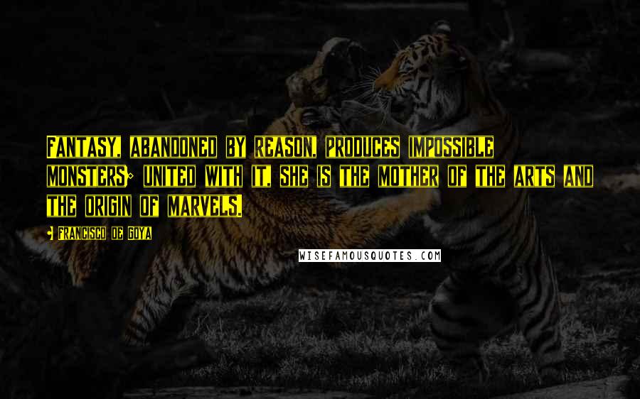 Francisco De Goya Quotes: Fantasy, abandoned by reason, produces impossible monsters; united with it, she is the mother of the arts and the origin of marvels.
