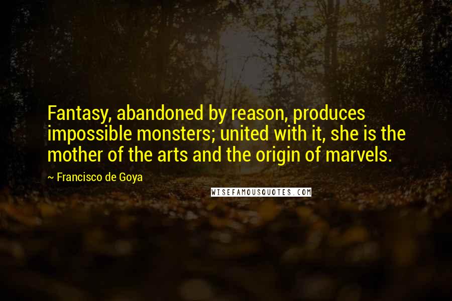 Francisco De Goya Quotes: Fantasy, abandoned by reason, produces impossible monsters; united with it, she is the mother of the arts and the origin of marvels.