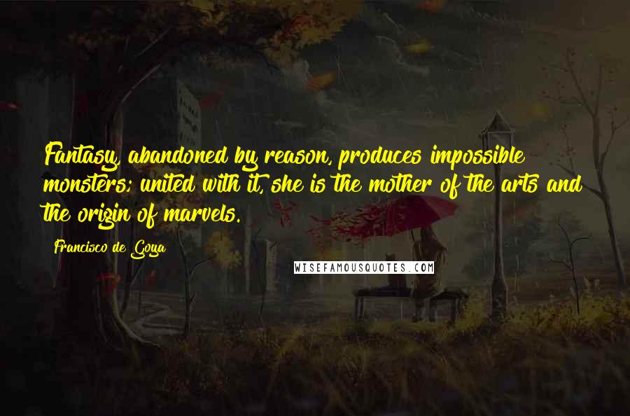 Francisco De Goya Quotes: Fantasy, abandoned by reason, produces impossible monsters; united with it, she is the mother of the arts and the origin of marvels.