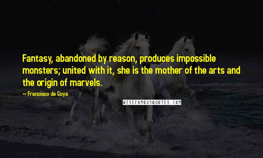 Francisco De Goya Quotes: Fantasy, abandoned by reason, produces impossible monsters; united with it, she is the mother of the arts and the origin of marvels.