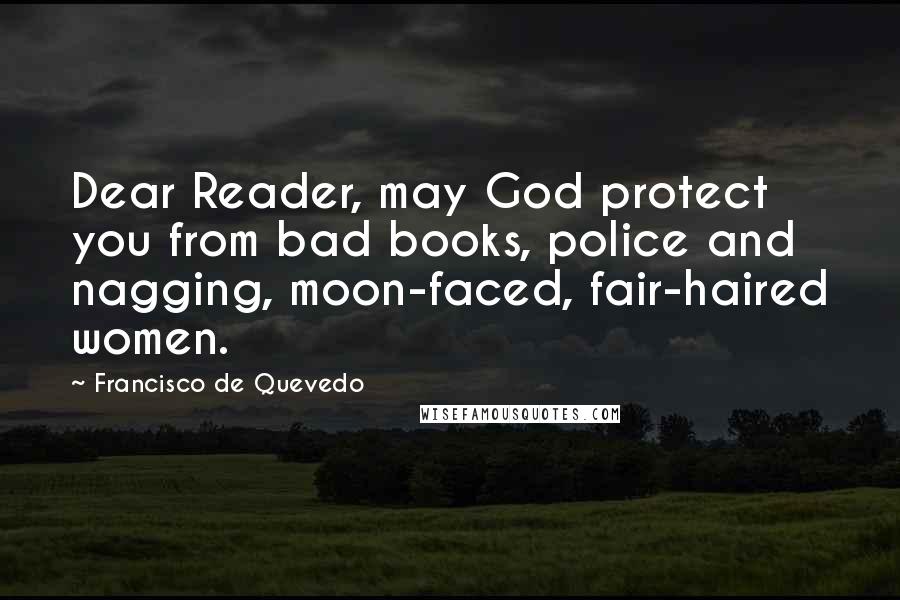 Francisco De Quevedo Quotes: Dear Reader, may God protect you from bad books, police and nagging, moon-faced, fair-haired women.