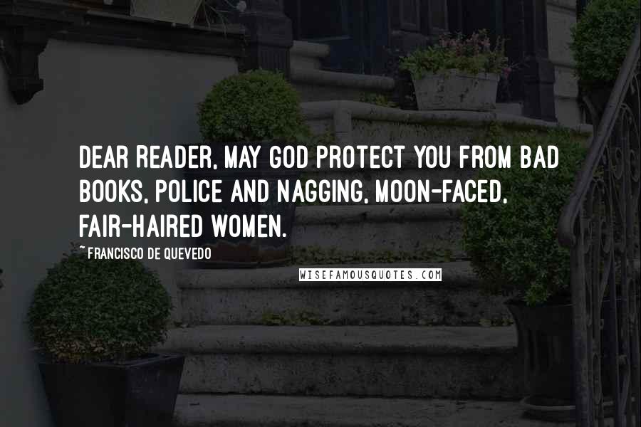 Francisco De Quevedo Quotes: Dear Reader, may God protect you from bad books, police and nagging, moon-faced, fair-haired women.