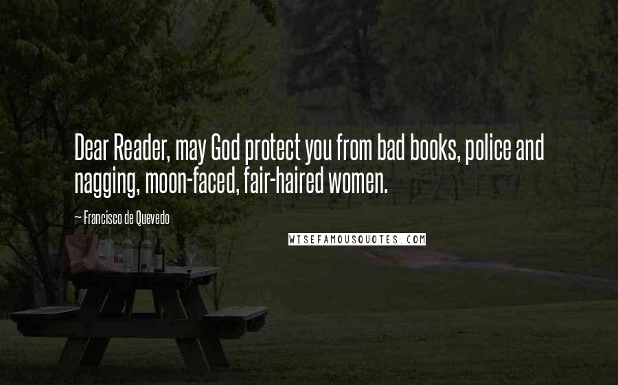 Francisco De Quevedo Quotes: Dear Reader, may God protect you from bad books, police and nagging, moon-faced, fair-haired women.