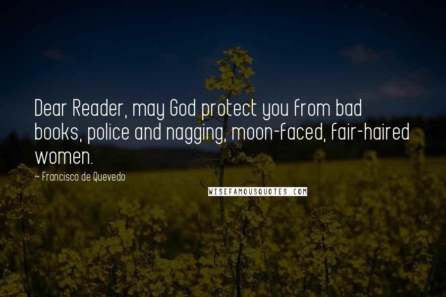 Francisco De Quevedo Quotes: Dear Reader, may God protect you from bad books, police and nagging, moon-faced, fair-haired women.