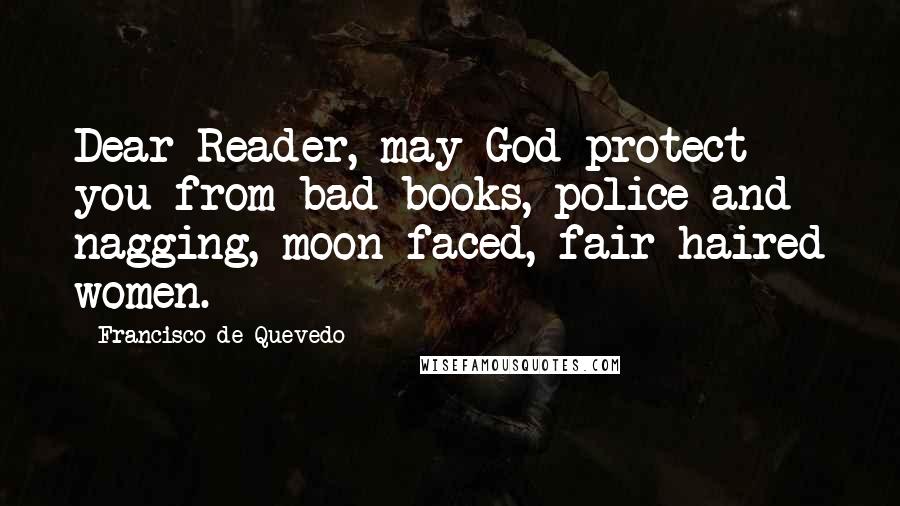 Francisco De Quevedo Quotes: Dear Reader, may God protect you from bad books, police and nagging, moon-faced, fair-haired women.