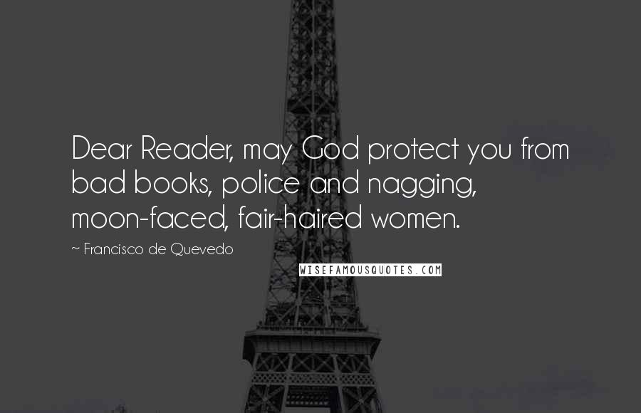 Francisco De Quevedo Quotes: Dear Reader, may God protect you from bad books, police and nagging, moon-faced, fair-haired women.