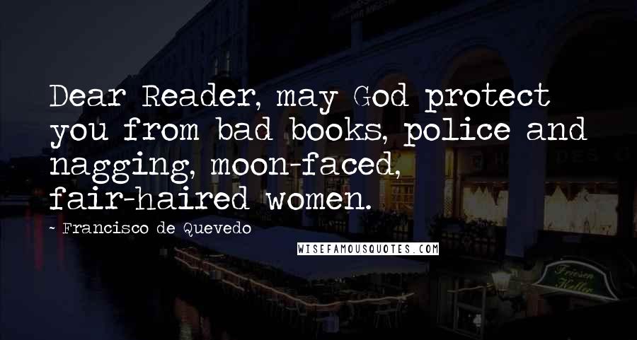 Francisco De Quevedo Quotes: Dear Reader, may God protect you from bad books, police and nagging, moon-faced, fair-haired women.