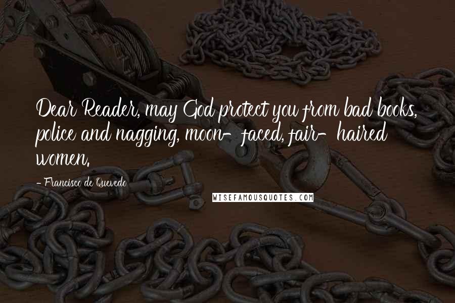 Francisco De Quevedo Quotes: Dear Reader, may God protect you from bad books, police and nagging, moon-faced, fair-haired women.