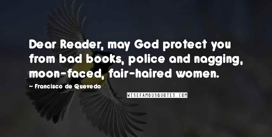 Francisco De Quevedo Quotes: Dear Reader, may God protect you from bad books, police and nagging, moon-faced, fair-haired women.