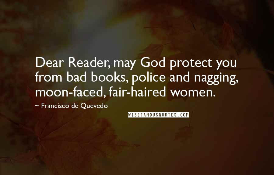 Francisco De Quevedo Quotes: Dear Reader, may God protect you from bad books, police and nagging, moon-faced, fair-haired women.