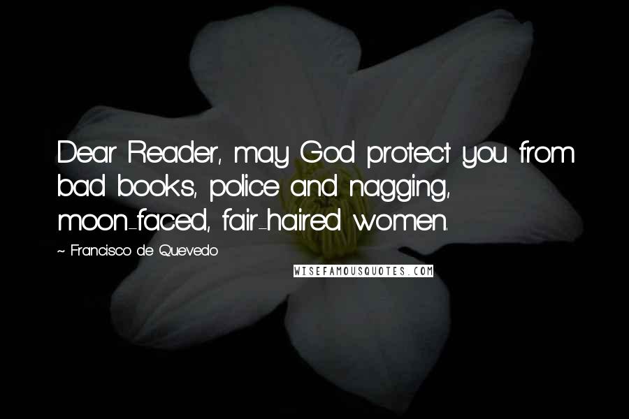 Francisco De Quevedo Quotes: Dear Reader, may God protect you from bad books, police and nagging, moon-faced, fair-haired women.