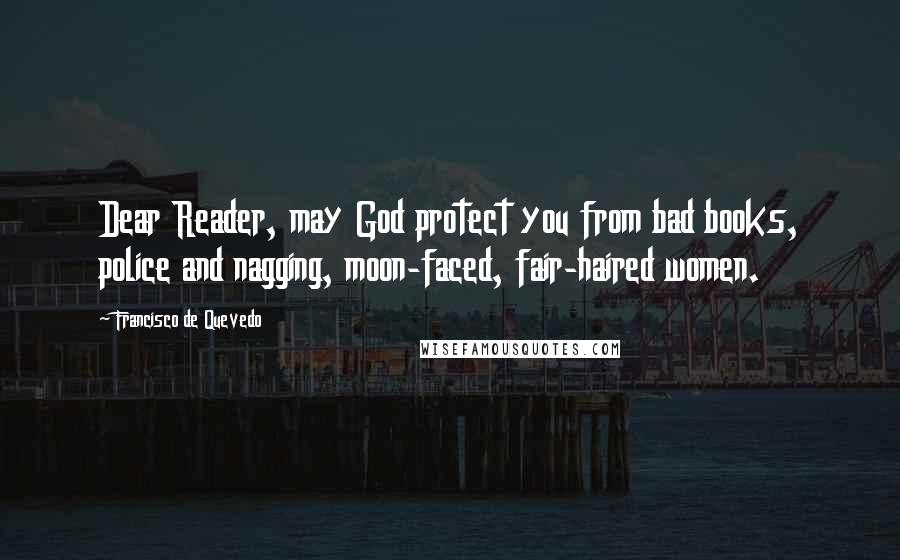 Francisco De Quevedo Quotes: Dear Reader, may God protect you from bad books, police and nagging, moon-faced, fair-haired women.