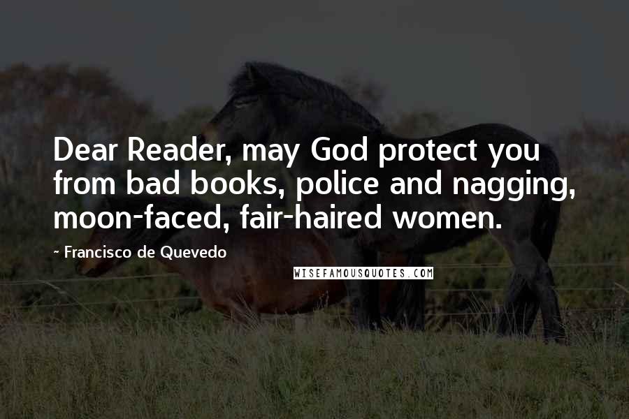 Francisco De Quevedo Quotes: Dear Reader, may God protect you from bad books, police and nagging, moon-faced, fair-haired women.