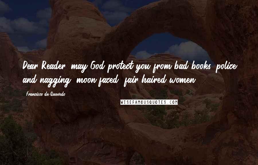 Francisco De Quevedo Quotes: Dear Reader, may God protect you from bad books, police and nagging, moon-faced, fair-haired women.