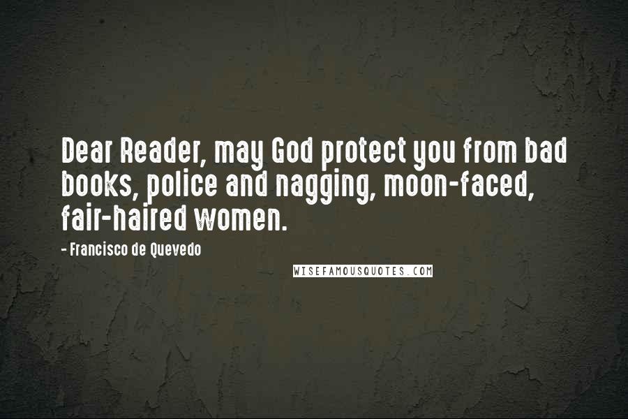 Francisco De Quevedo Quotes: Dear Reader, may God protect you from bad books, police and nagging, moon-faced, fair-haired women.
