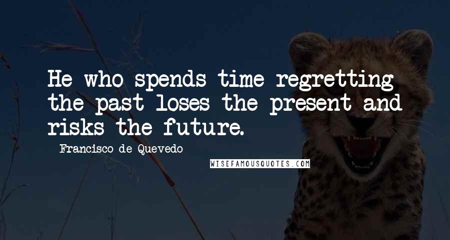 Francisco De Quevedo Quotes: He who spends time regretting the past loses the present and risks the future.