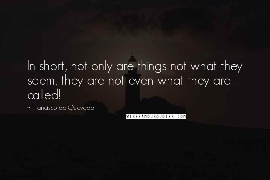 Francisco De Quevedo Quotes: In short, not only are things not what they seem, they are not even what they are called!