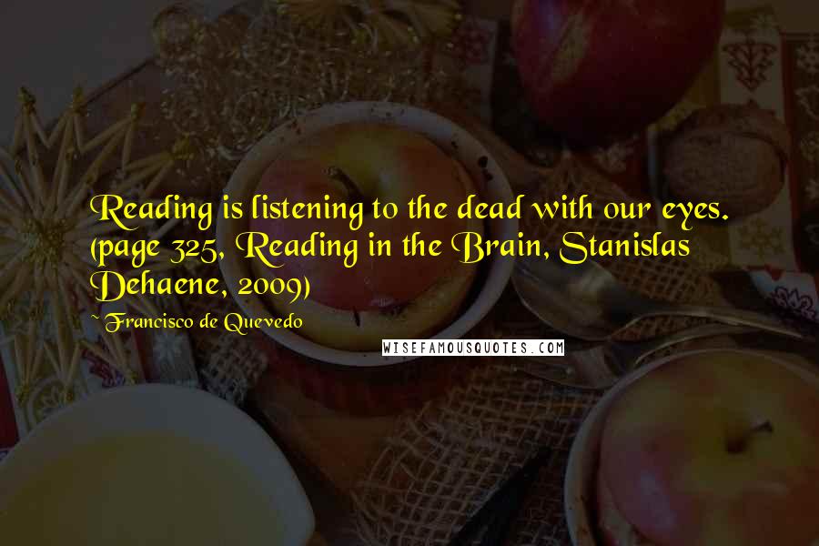 Francisco De Quevedo Quotes: Reading is listening to the dead with our eyes. (page 325, Reading in the Brain, Stanislas Dehaene, 2009)