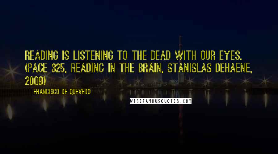 Francisco De Quevedo Quotes: Reading is listening to the dead with our eyes. (page 325, Reading in the Brain, Stanislas Dehaene, 2009)